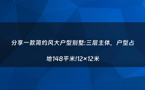 分享一款简约风大户型别墅:三层主体，户型占地148平米!12×12米