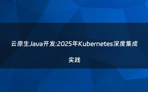 云原生Java开发:2025年Kubernetes深度集成实践