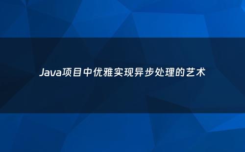 Java项目中优雅实现异步处理的艺术