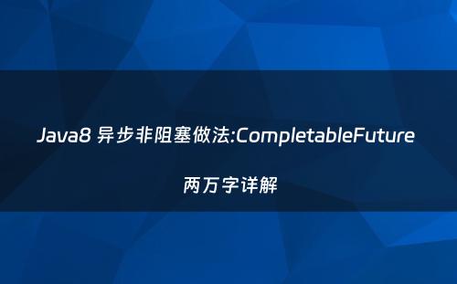 Java8 异步非阻塞做法:CompletableFuture 两万字详解