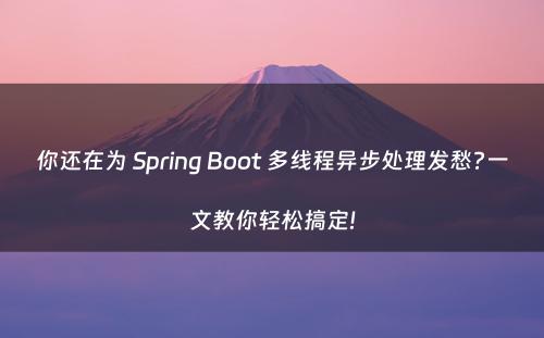 你还在为 Spring Boot 多线程异步处理发愁?一文教你轻松搞定!