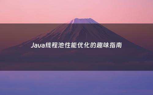 Java线程池性能优化的趣味指南