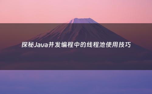 探秘Java并发编程中的线程池使用技巧