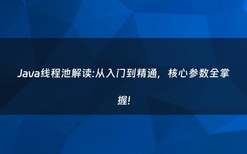 Java线程池解读:从入门到精通，核心参数全掌握!