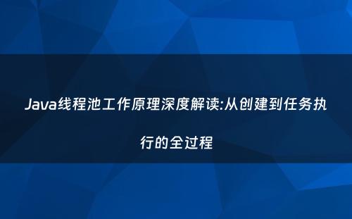 Java线程池工作原理深度解读:从创建到任务执行的全过程