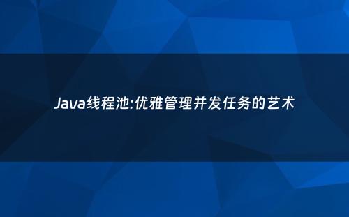 Java线程池:优雅管理并发任务的艺术