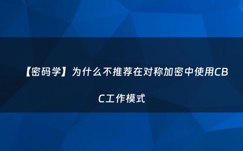 【密码学】为什么不推荐在对称加密中使用CBC工作模式