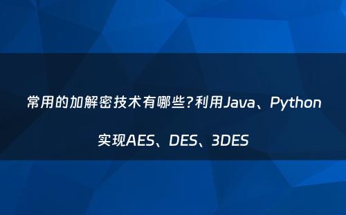 常用的加解密技术有哪些?利用Java、Python实现AES、DES、3DES