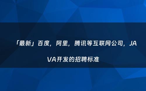 「最新」百度，阿里，腾讯等互联网公司，JAVA开发的招聘标准