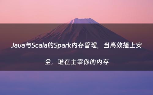 Java与Scala的Spark内存管理，当高效撞上安全，谁在主宰你的内存