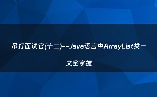 吊打面试官(十二)--Java语言中ArrayList类一文全掌握