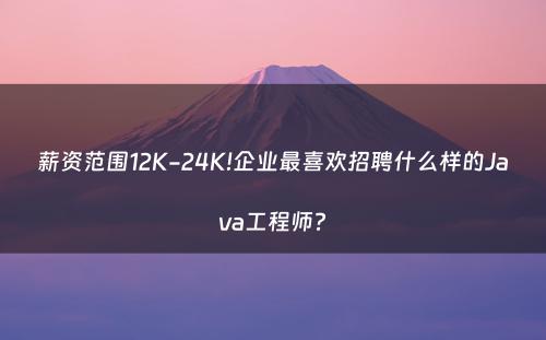 薪资范围12K-24K!企业最喜欢招聘什么样的Java工程师?