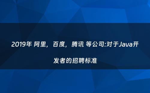 2019年 阿里，百度，腾讯 等公司:对于Java开发者的招聘标准