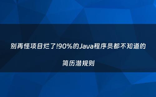 别再怪项目烂了!90%的Java程序员都不知道的简历潜规则