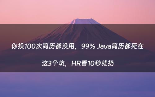 你投100次简历都没用，99% Java简历都死在这3个坑，HR看10秒就扔