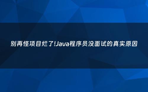 别再怪项目烂了!Java程序员没面试的真实原因