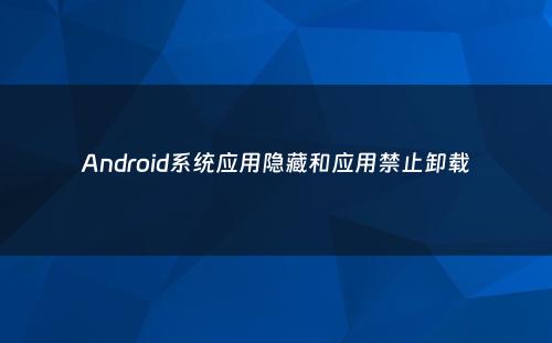 Android系统应用隐藏和应用禁止卸载