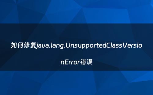 如何修复java.lang.UnsupportedClassVersionError错误