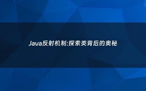 Java反射机制:探索类背后的奥秘