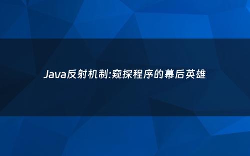 Java反射机制:窥探程序的幕后英雄