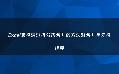 Excel表格通过拆分再合并的方法对合并单元格排序