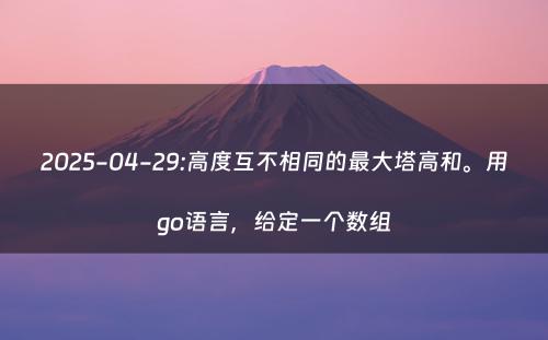 2025-04-29:高度互不相同的最大塔高和。用go语言，给定一个数组