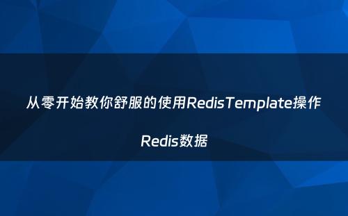从零开始教你舒服的使用RedisTemplate操作Redis数据
