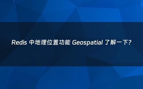Redis 中地理位置功能 Geospatial 了解一下?