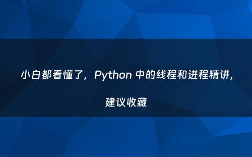 小白都看懂了，Python 中的线程和进程精讲，建议收藏
