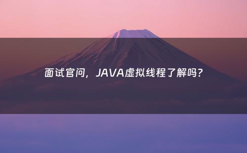 面试官问，JAVA虚拟线程了解吗?
