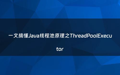 一文搞懂Java线程池原理之ThreadPoolExecutor