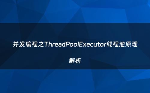 并发编程之ThreadPoolExecutor线程池原理解析