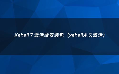 Xshell 7 激活版安装包（xshell永久激活）
