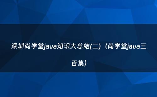 深圳尚学堂java知识大总结(二)（尚学堂java三百集）