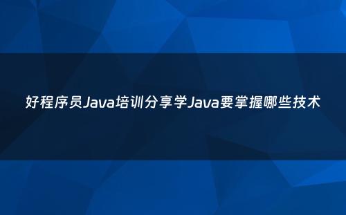 好程序员Java培训分享学Java要掌握哪些技术