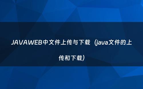 JAVAWEB中文件上传与下载（java文件的上传和下载）