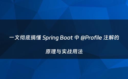 一文彻底搞懂 Spring Boot 中 @Profile 注解的原理与实战用法