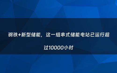 钢铁+新型储能，这一组串式储能电站已运行超过10000小时
