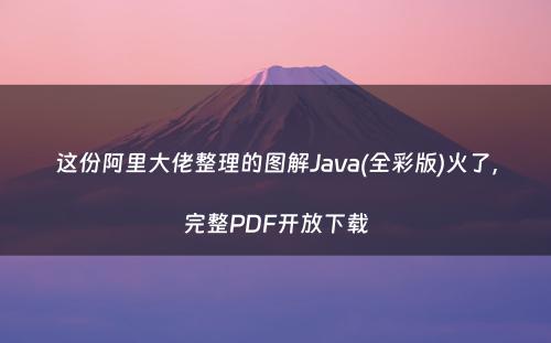 这份阿里大佬整理的图解Java(全彩版)火了，完整PDF开放下载