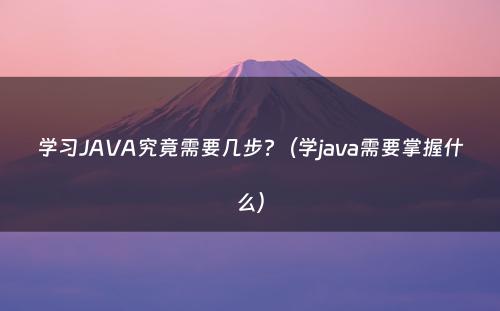 学习JAVA究竟需要几步?（学java需要掌握什么）