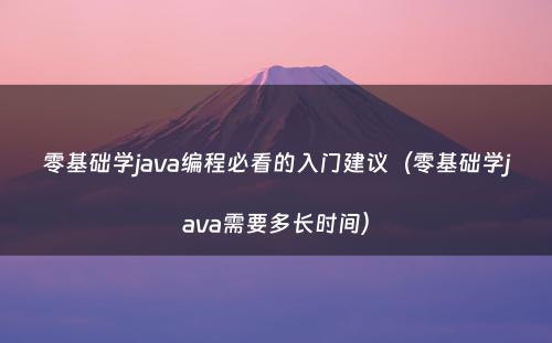 零基础学java编程必看的入门建议（零基础学java需要多长时间）