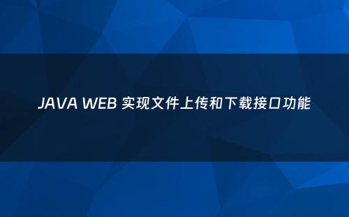 JAVA WEB 实现文件上传和下载接口功能