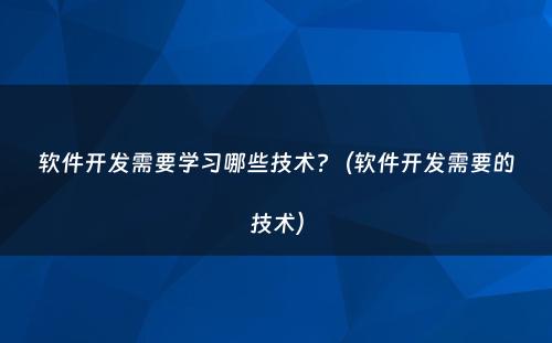 软件开发需要学习哪些技术?（软件开发需要的技术）