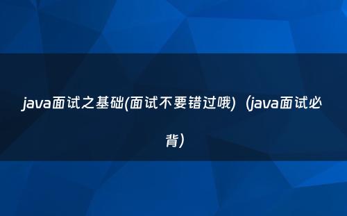 java面试之基础(面试不要错过哦)（java面试必背）