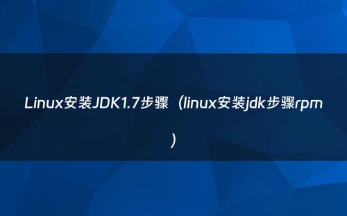 Linux安装JDK1.7步骤（linux安装jdk步骤rpm）