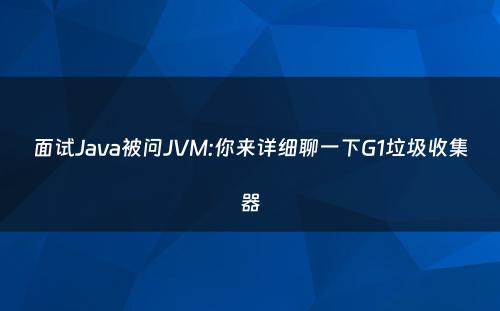 面试Java被问JVM:你来详细聊一下G1垃圾收集器