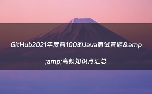 GitHub2021年度前100的Java面试真题&amp;高频知识点汇总