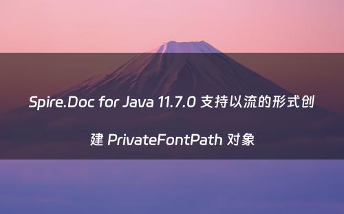 Spire.Doc for Java 11.7.0 支持以流的形式创建 PrivateFontPath 对象