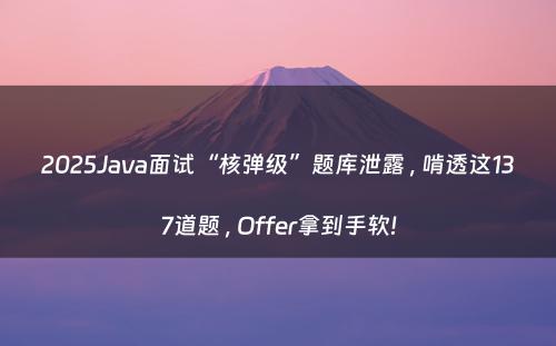 2025Java面试“核弹级”题库泄露 , 啃透这137道题 , Offer拿到手软!
