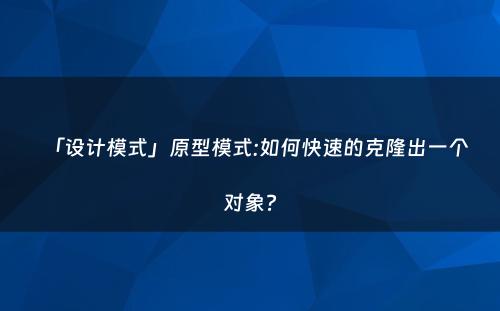 「设计模式」原型模式:如何快速的克隆出一个对象?